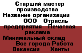 Старший мастер производства › Название организации ­ Gorod, ООО › Отрасль предприятия ­ Печатная реклама › Минимальный оклад ­ 30 000 - Все города Работа » Вакансии   . Ханты-Мансийский,Белоярский г.